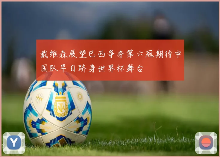 戴维森展望巴西争夺第六冠期待中国队早日跻身世界杯舞台