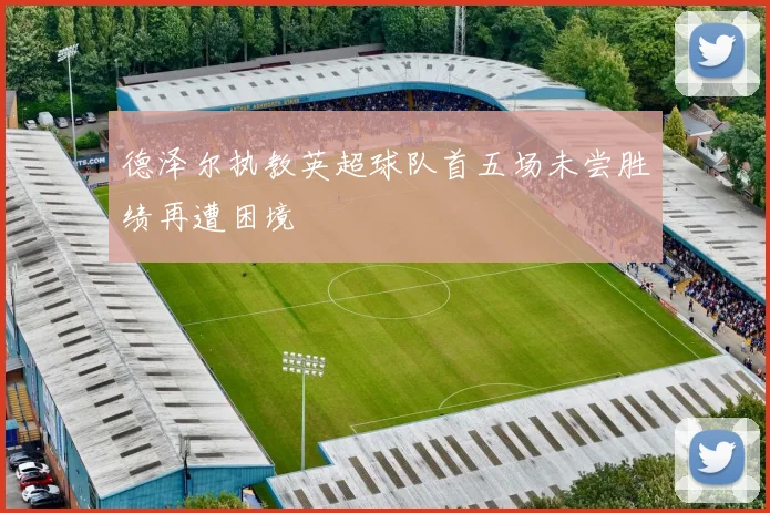 德泽尔执教英超球队首五场未尝胜绩再遭困境