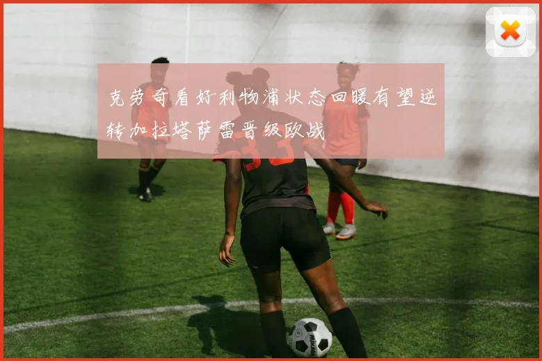 克劳奇看好利物浦状态回暖有望逆转加拉塔萨雷晋级欧战