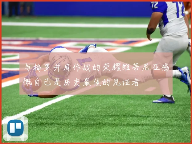 与梅罗并肩作战的荣耀维蒂尼亚感慨自己是历史最佳的见证者