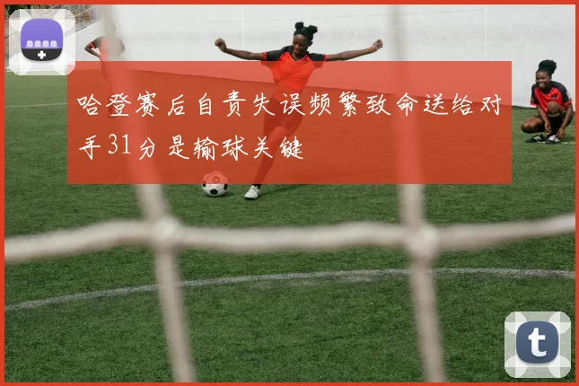 哈登赛后自责失误频繁致命送给对手31分是输球关键