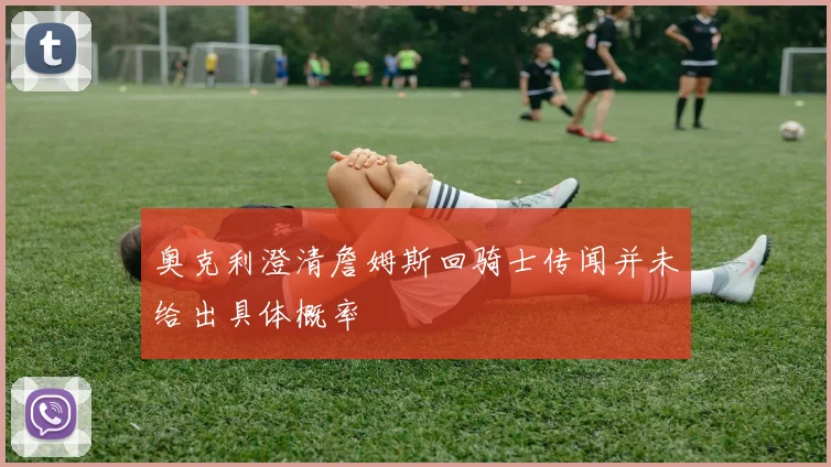 奥克利澄清詹姆斯回骑士传闻并未给出具体概率