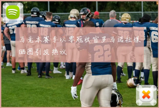 马竞本赛季以零冠收官罗马诺社媒晒图引发热议