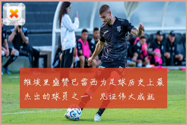 维埃里盛赞巴雷西为足球历史上最杰出的球员之一，见证伟大成就