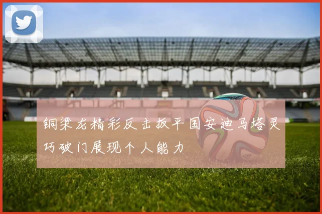 铜梁龙精彩反击扳平国安迪马塔灵巧破门展现个人能力