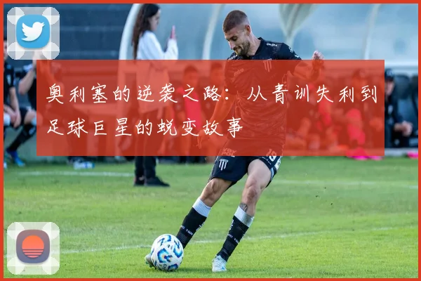 奥利塞的逆袭之路：从青训失利到足球巨星的蜕变故事
