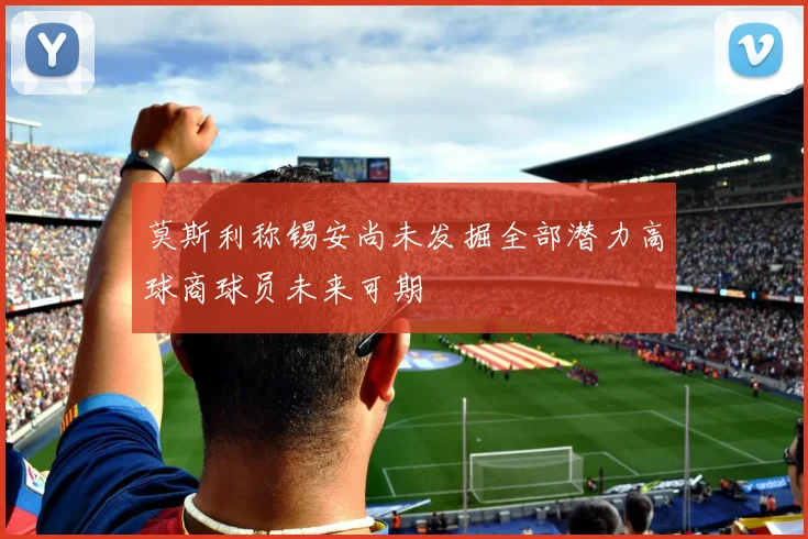 莫斯利称锡安尚未发掘全部潜力高球商球员未来可期