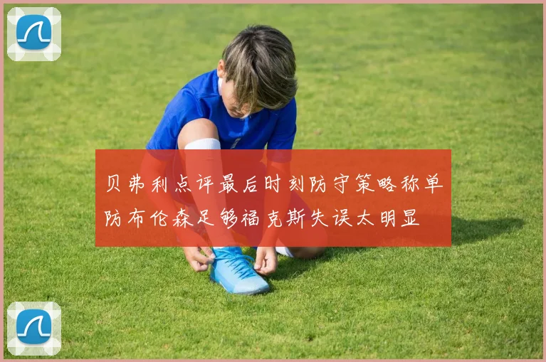 贝弗利点评最后时刻防守策略称单防布伦森足够福克斯失误太明显