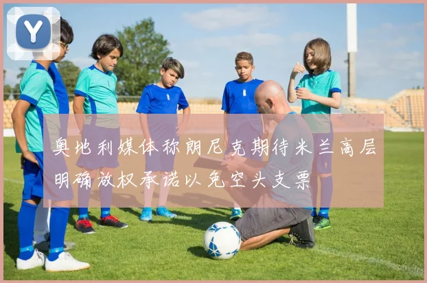 奥地利媒体称朗尼克期待米兰高层明确放权承诺以免空头支票