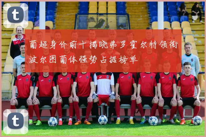 葡超身价前十揭晓弗罗霍尔特领衔波尔图葡体强势占据榜单