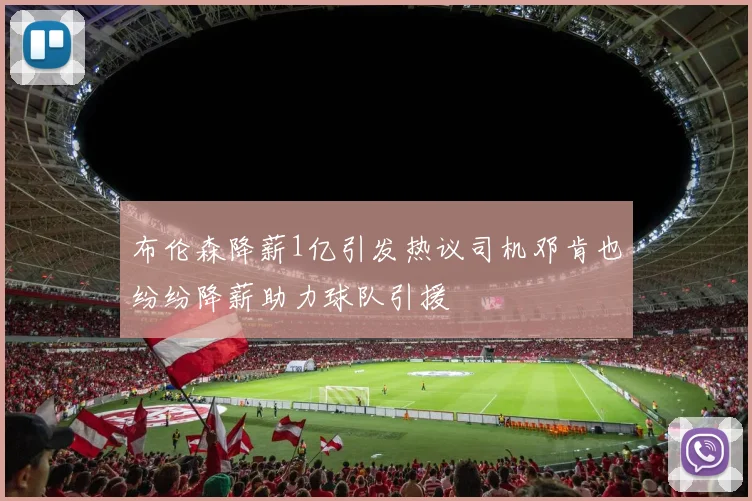 布伦森降薪1亿引发热议司机邓肯也纷纷降薪助力球队引援