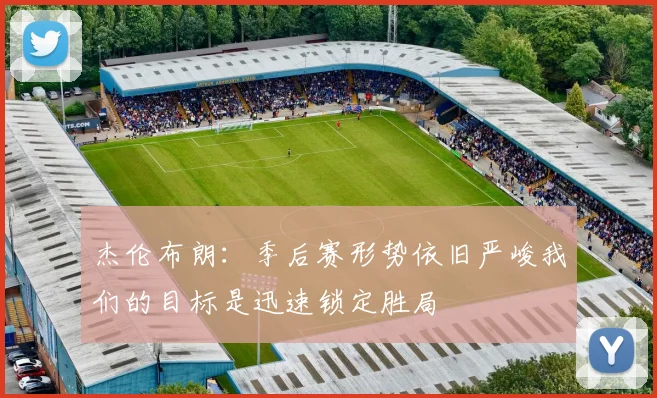 杰伦布朗：季后赛形势依旧严峻我们的目标是迅速锁定胜局