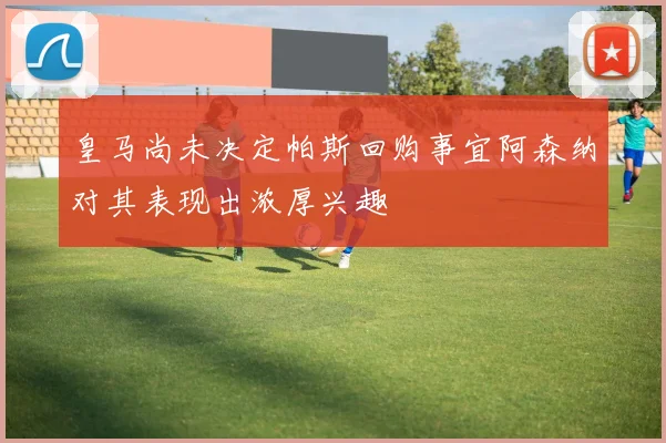 皇马尚未决定帕斯回购事宜阿森纳对其表现出浓厚兴趣