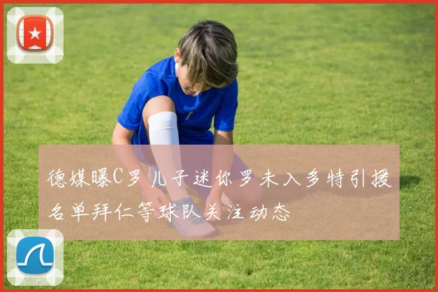 德媒曝C罗儿子迷你罗未入多特引援名单拜仁等球队关注动态