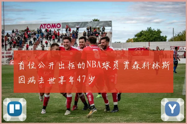 首位公开出柜的NBA球员贾森科林斯因病去世享年47岁