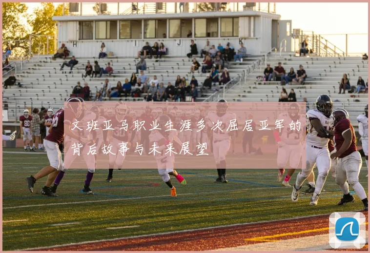 文班亚马职业生涯多次屈居亚军的背后故事与未来展望
