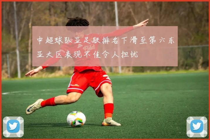 中超球队亚足联排名下滑至第六东亚大区表现不佳令人担忧