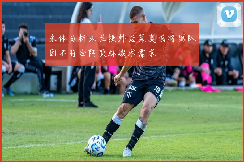 米体分析米兰换帅后莱奥或将离队因不符合阿莫林战术需求