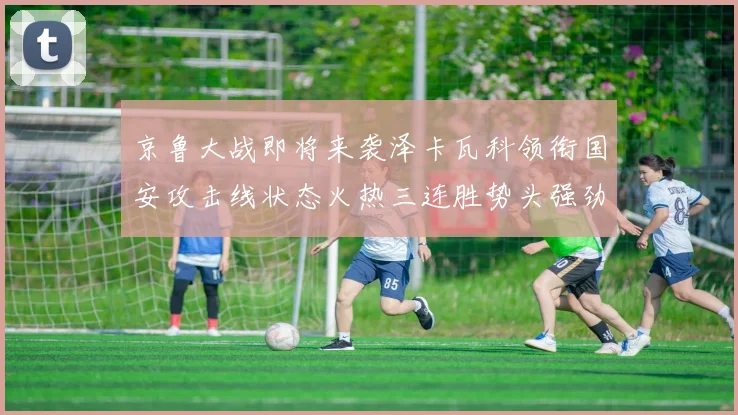 京鲁大战即将来袭泽卡瓦科领衔国安攻击线状态火热三连胜势头强劲