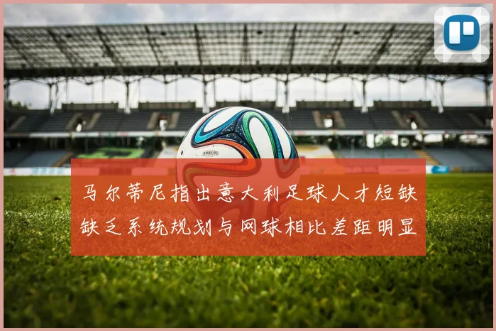 马尔蒂尼指出意大利足球人才短缺缺乏系统规划与网球相比差距明显
