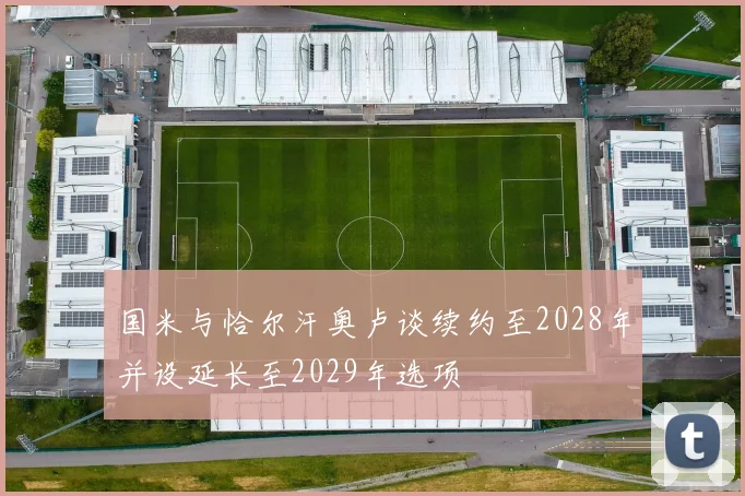国米与恰尔汗奥卢谈续约至2028年并设延长至2029年选项
