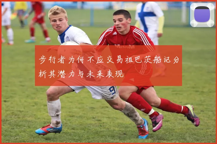 步行者为何不应交易祖巴茨船记分析其潜力与未来表现