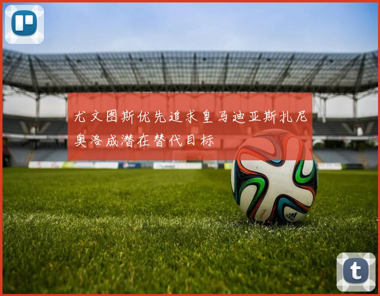 尤文图斯优先追求皇马迪亚斯扎尼奥洛成潜在替代目标