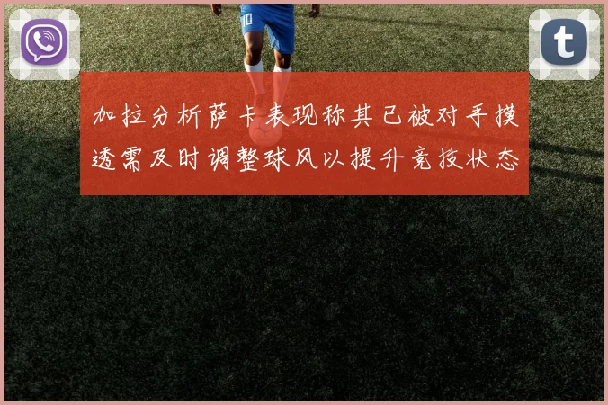 加拉分析萨卡表现称其已被对手摸透需及时调整球风以提升竞技状态