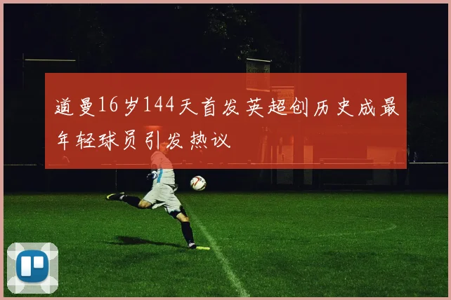 道曼16岁144天首发英超创历史成最年轻球员引发热议