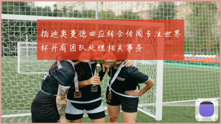 扬迪奥曼德回应转会传闻专注世界杯并有团队处理相关事务