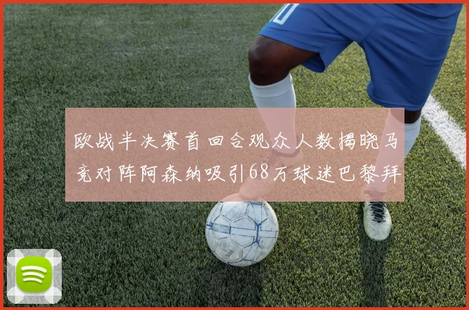 欧战半决赛首回合观众人数揭晓马竞对阵阿森纳吸引68万球迷巴黎拜仁紧随其后