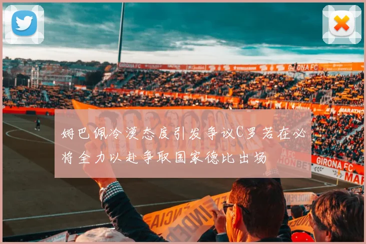 姆巴佩冷漠态度引发争议C罗若在必将全力以赴争取国家德比出场