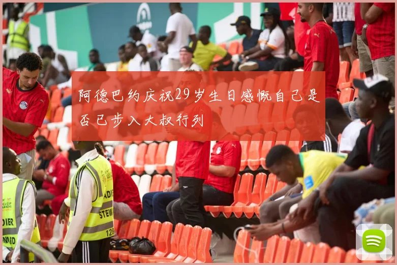 阿德巴约庆祝29岁生日感慨自己是否已步入大叔行列