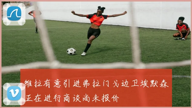 维拉有意引进弗拉门戈边卫埃默森正在进行商谈尚未报价