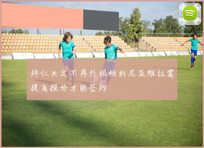 拜仁决定不再外租帕利尼亚维拉需提高报价才能签约