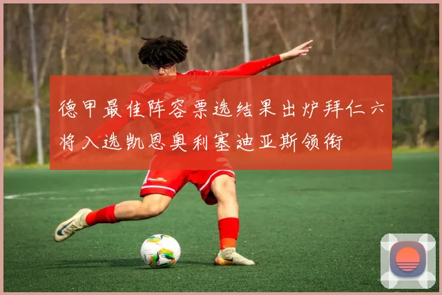 德甲最佳阵容票选结果出炉拜仁六将入选凯恩奥利塞迪亚斯领衔